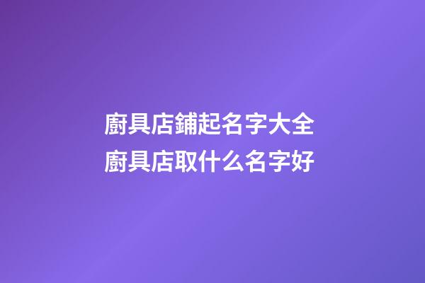 廚具店鋪起名字大全 廚具店取什么名字好-第1張-店鋪起名-玄機派